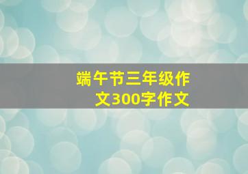 端午节三年级作文300字作文