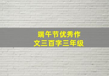 端午节优秀作文三百字三年级