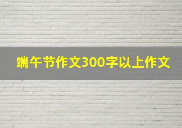 端午节作文300字以上作文