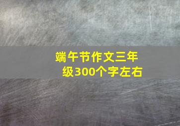 端午节作文三年级300个字左右