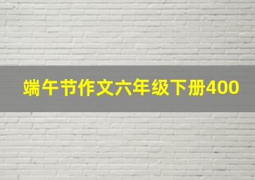 端午节作文六年级下册400