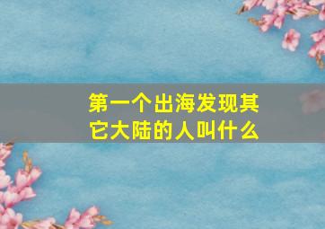 第一个出海发现其它大陆的人叫什么