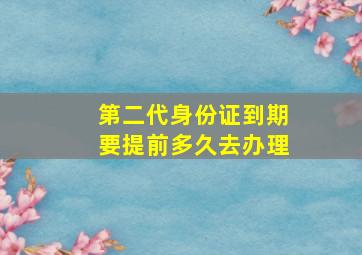 第二代身份证到期要提前多久去办理