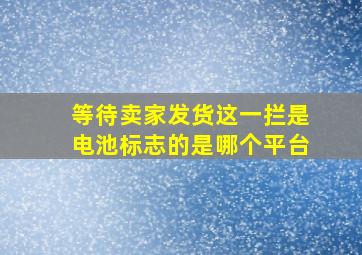 等待卖家发货这一拦是电池标志的是哪个平台