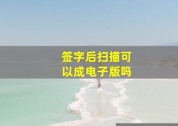 签字后扫描可以成电子版吗