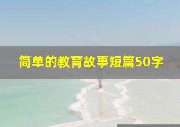 简单的教育故事短篇50字