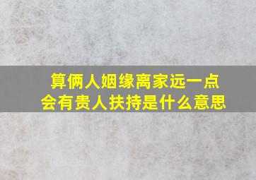 算俩人姻缘离家远一点会有贵人扶持是什么意思