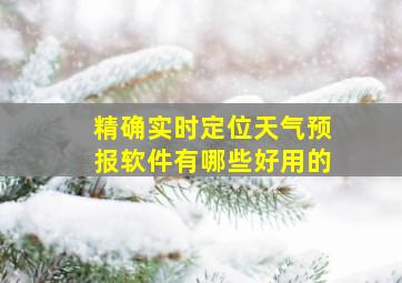 精确实时定位天气预报软件有哪些好用的