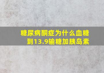 糖尿病酮症为什么血糖到13.9输糖加胰岛素