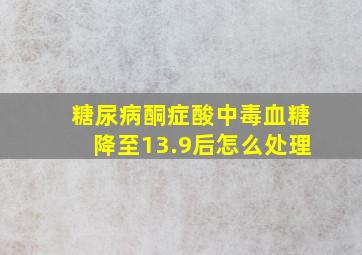 糖尿病酮症酸中毒血糖降至13.9后怎么处理