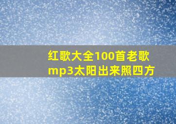 红歌大全100首老歌mp3太阳出来照四方