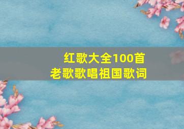 红歌大全100首老歌歌唱祖国歌词