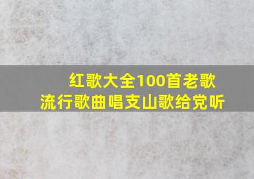 红歌大全100首老歌流行歌曲唱支山歌给党听