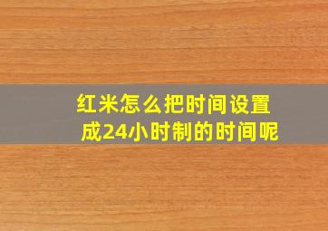 红米怎么把时间设置成24小时制的时间呢