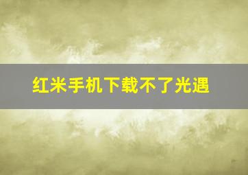 红米手机下载不了光遇