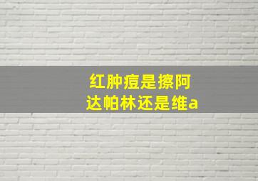 红肿痘是擦阿达帕林还是维a