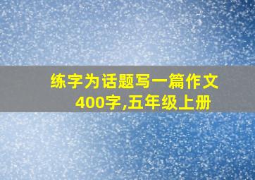 练字为话题写一篇作文400字,五年级上册