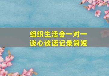 组织生活会一对一谈心谈话记录简短