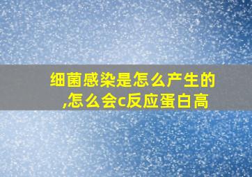 细菌感染是怎么产生的,怎么会c反应蛋白高