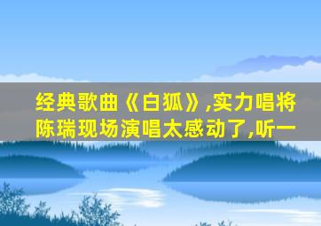 经典歌曲《白狐》,实力唱将陈瑞现场演唱太感动了,听一