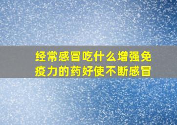 经常感冒吃什么增强免疫力的药好使不断感冒