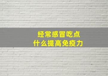 经常感冒吃点什么提高免疫力