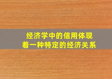 经济学中的信用体现着一种特定的经济关系