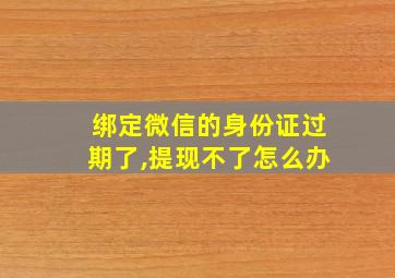 绑定微信的身份证过期了,提现不了怎么办