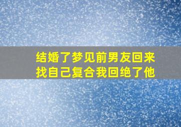 结婚了梦见前男友回来找自己复合我回绝了他