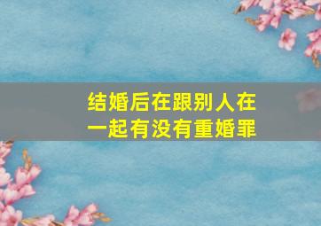 结婚后在跟别人在一起有没有重婚罪