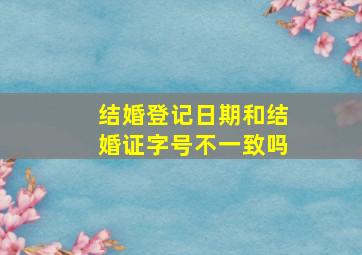 结婚登记日期和结婚证字号不一致吗