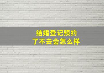 结婚登记预约了不去会怎么样