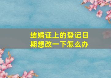 结婚证上的登记日期想改一下怎么办