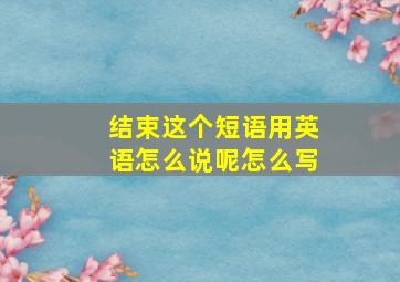 结束这个短语用英语怎么说呢怎么写