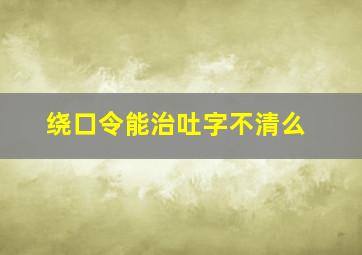 绕口令能治吐字不清么