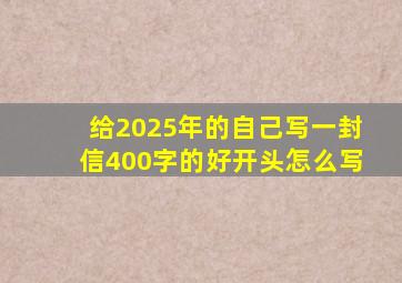 给2025年的自己写一封信400字的好开头怎么写