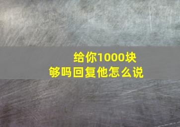 给你1000块够吗回复他怎么说