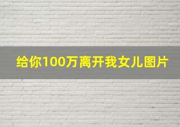 给你100万离开我女儿图片