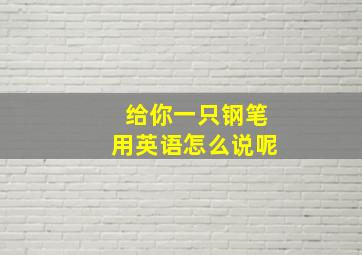 给你一只钢笔用英语怎么说呢