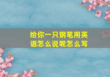 给你一只钢笔用英语怎么说呢怎么写