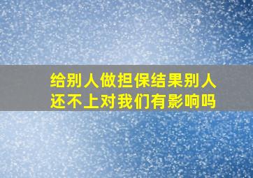 给别人做担保结果别人还不上对我们有影响吗