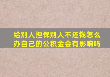 给别人担保别人不还钱怎么办自己的公积金会有影响吗