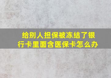 给别人担保被冻结了银行卡里面含医保卡怎么办