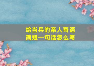 给当兵的亲人寄语简短一句话怎么写