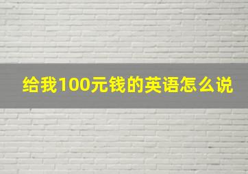 给我100元钱的英语怎么说