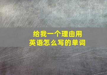 给我一个理由用英语怎么写的单词