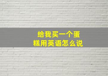 给我买一个蛋糕用英语怎么说