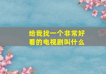 给我找一个非常好看的电视剧叫什么