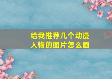 给我推荐几个动漫人物的图片怎么画