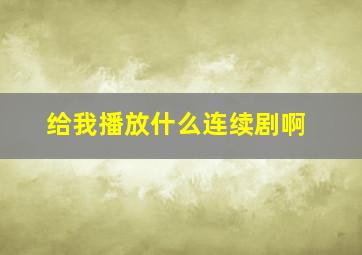 给我播放什么连续剧啊